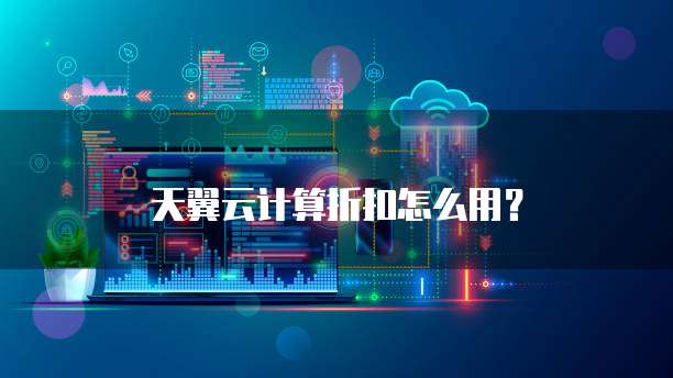 天翼云计算折扣怎么用?