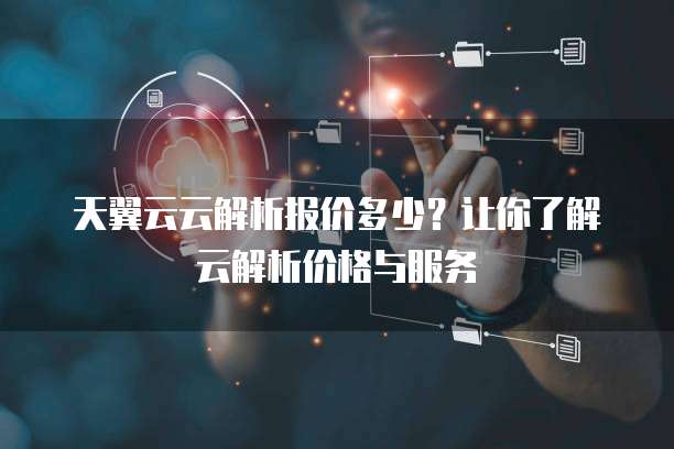 天翼云云解析报价多少?让你了解云解析价格与服务