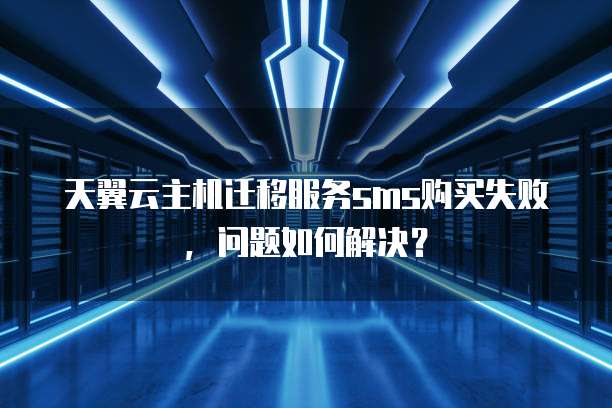 天翼云主机迁移服务sms购买失败,问题如何解决?