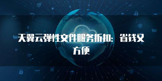 天翼云弹性文件服务折扣：省钱又方便