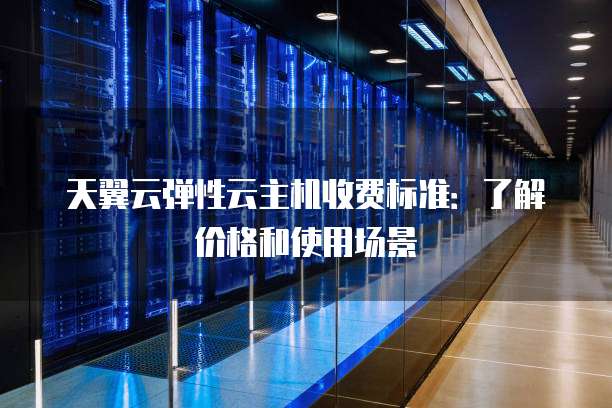 天翼云弹性云主机收费标准：了解价格和使用场景