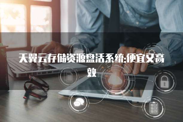 天翼云存储资源盘活系统:便宜又高效
