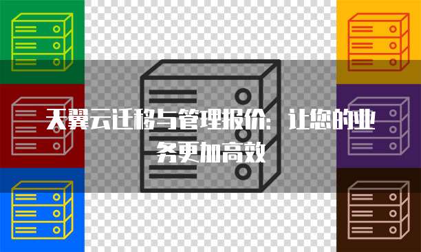 天翼云迁移与管理报价：让您的业务更加高效