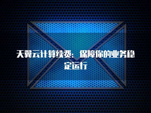 天翼云计算续费:保障你的业务稳定运行