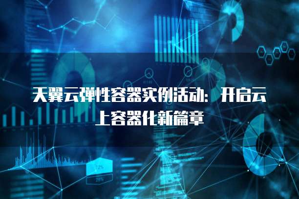 天翼云弹性容器实例活动:开启云上容器化新篇章