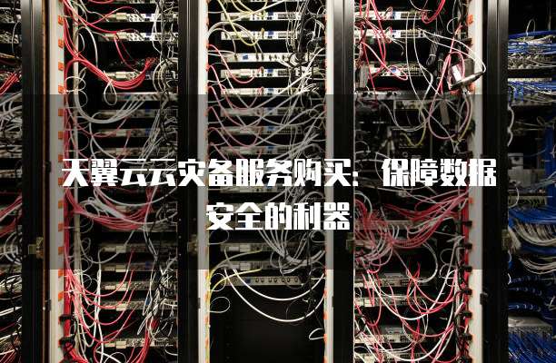 天翼云云灾备服务购买:保障数据安全的利器