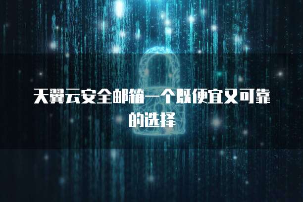 天翼云安全邮箱一个既便宜又可靠的选择