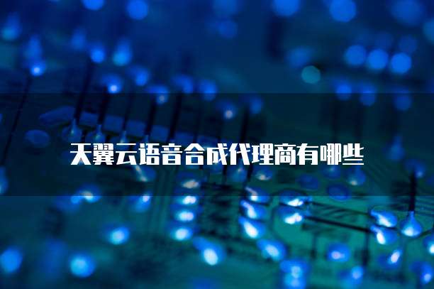 天翼云语音合成代理商有哪些