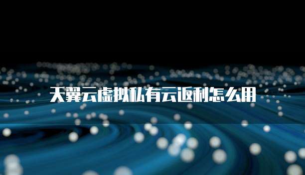 天翼云虚拟私有云返利怎么用