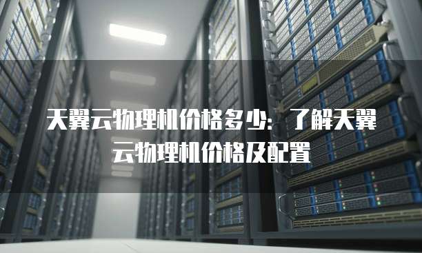 天翼云物理机价格多少：了解天翼云物理机价格及配置