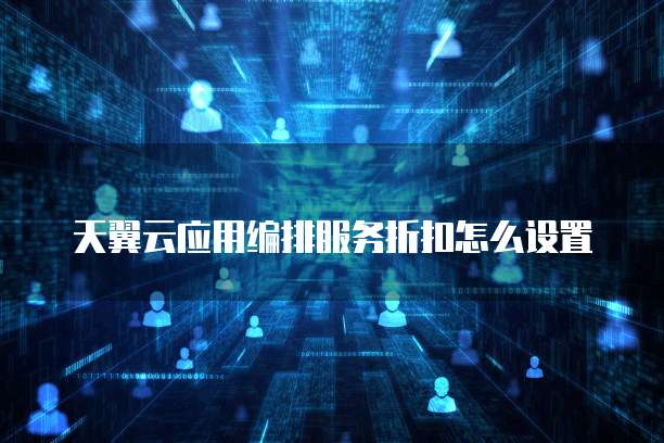天翼云应用编排服务折扣怎么设置