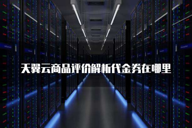 天翼云商品评价解析代金券在哪里