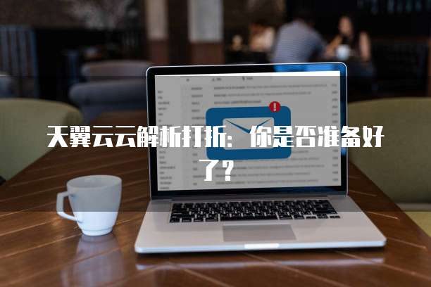 天翼云云解析打折:你是否准备好了?