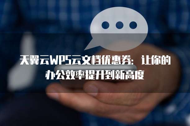 天翼云WPS云文档优惠券：让你的办公效率提升到新高度