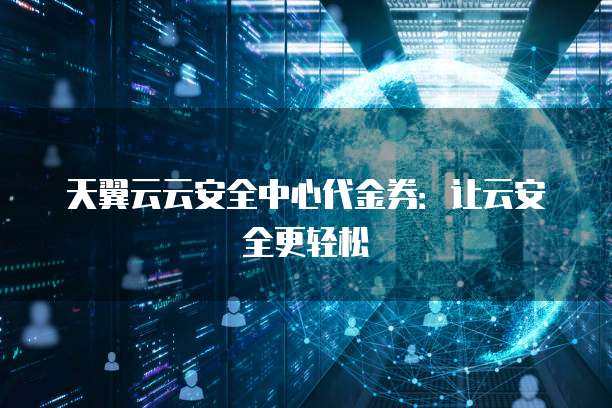 天翼云云安全中心代金券:让云安全更轻松