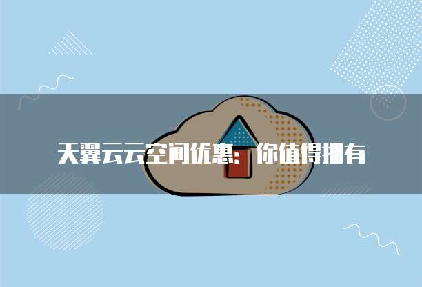 天翼云云空间优惠：你值得拥有