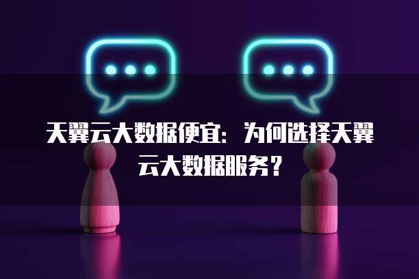 天翼云大数据便宜:为何选择天翼云大数据服务?