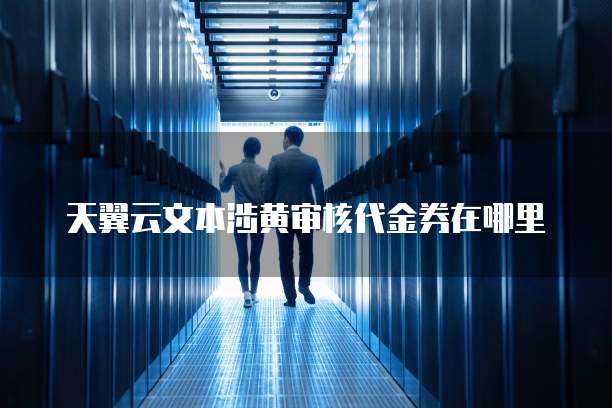 天翼云文本涉黄审核代金券在哪里