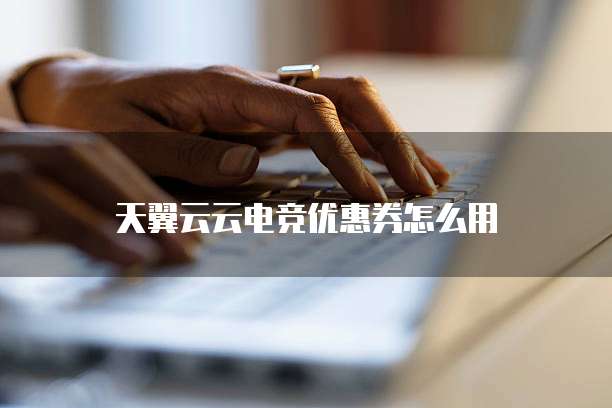 天翼云云电竞优惠券怎么用