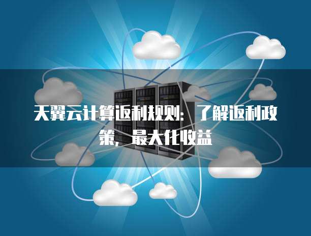 天翼云计算返利规则:了解返利政策,最大化收益