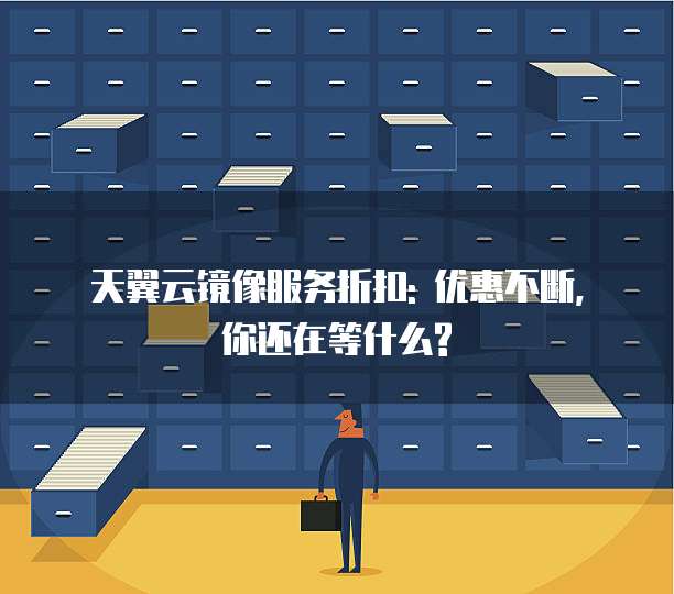 天翼云镜像服务折扣: 优惠不断, 你还在等什么?