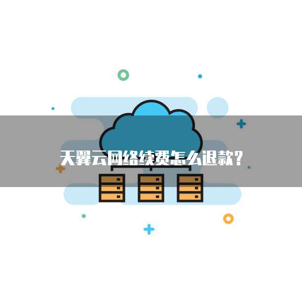 天翼云网络续费怎么退款?