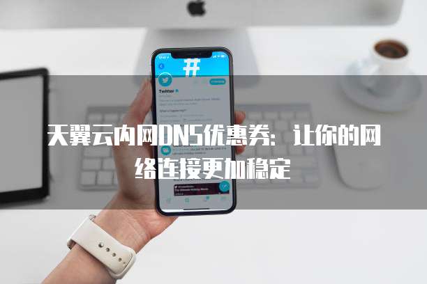 天翼云内网DNS优惠券:让你的网络连接更加稳定