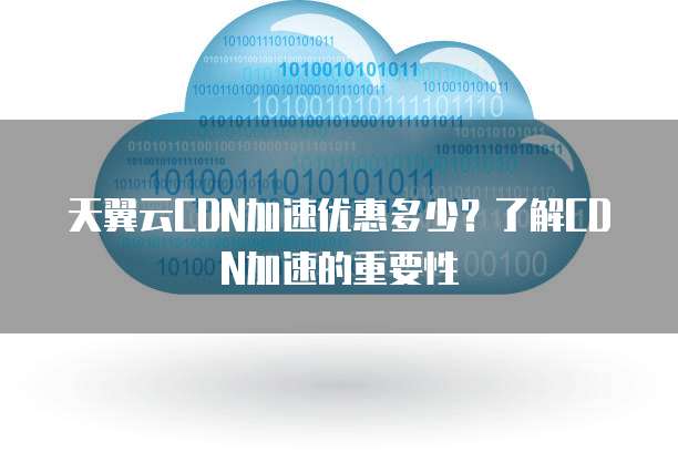 天翼云CDN加速优惠多少?了解CDN加速的重要性