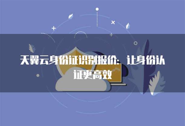 天翼云身份证识别报价:让身份认证更高效