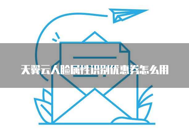 天翼云人脸属性识别优惠券怎么用