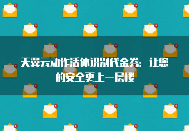 天翼云动作活体识别代金券:让您的安全更上一层楼