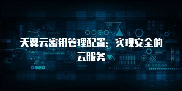 天翼云密钥管理配置:实现安全的云服务