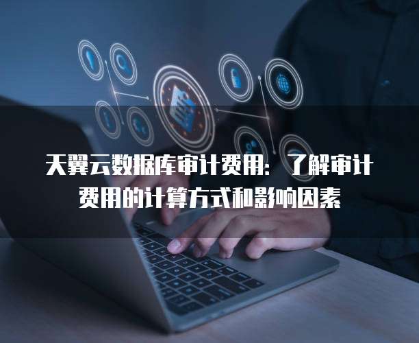 天翼云数据库审计费用：了解审计费用的计算方式和影响因素