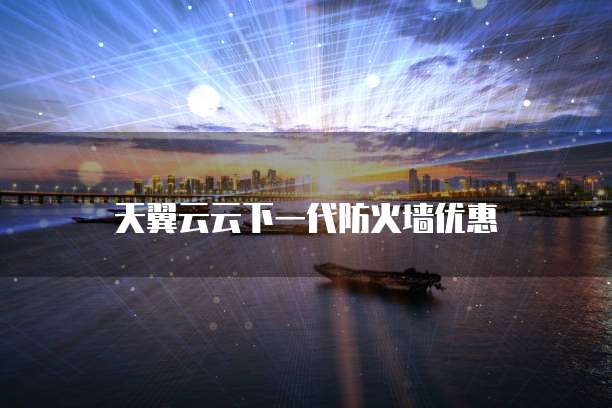 天翼云云下一代防火墙优惠