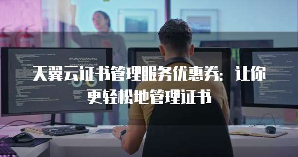 天翼云证书管理服务优惠券:让你更轻松地管理证书