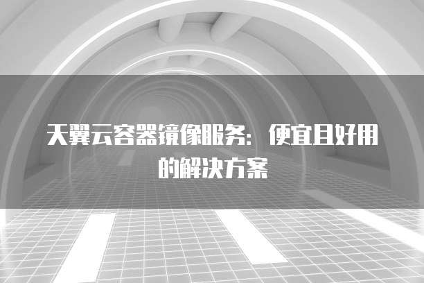 天翼云容器镜像服务:便宜且好用的解决方案