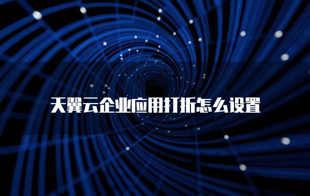 天翼云企业应用打折怎么设置