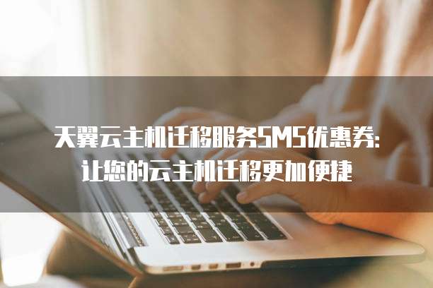 天翼云主机迁移服务SMS优惠券：让您的云主机迁移更加便捷