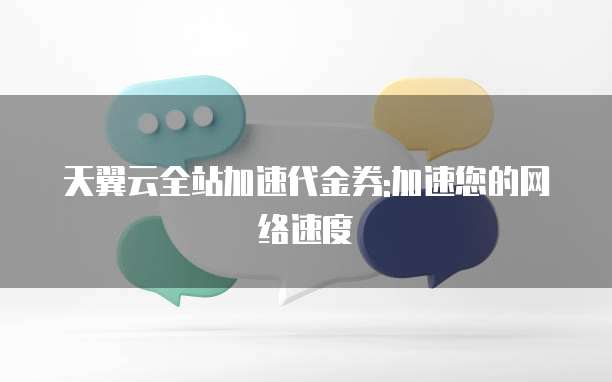 天翼云全站加速代金券:加速您的网络速度
