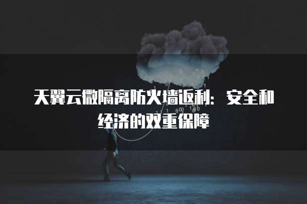 天翼云微隔离防火墙返利:安全和经济的双重保障
