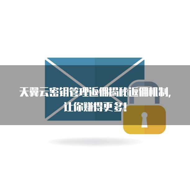 天翼云密钥管理返佣揭秘返佣机制，让你赚得更多！