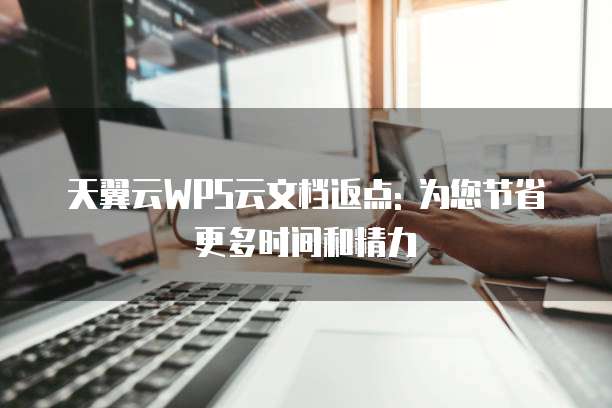 天翼云WPS云文档返点: 为您节省更多时间和精力