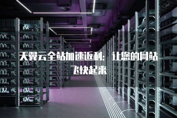 天翼云全站加速返利:让您的网站飞快起来