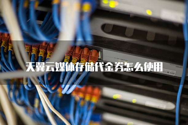 天翼云媒体存储代金券怎么使用