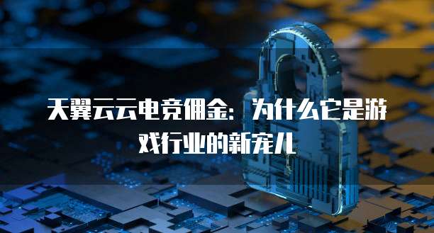 天翼云云电竞佣金:为什么它是游戏行业的新宠儿