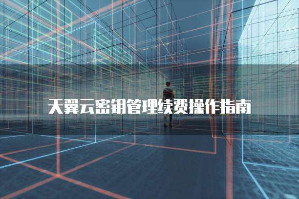 天翼云密钥管理续费操作指南