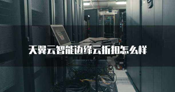 天翼云智能边缘云折扣怎么样