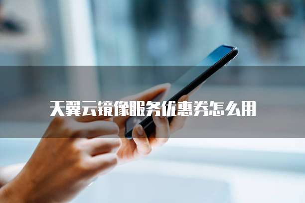 天翼云镜像服务优惠券怎么用