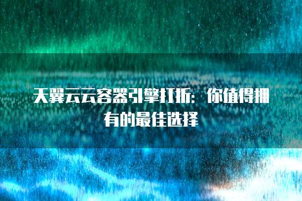 天翼云云容器引擎打折:你值得拥有的最佳选择