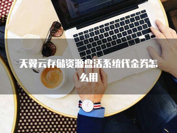 天翼云存储资源盘活系统代金券怎么用